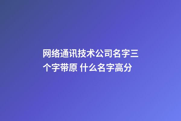 网络通讯技术公司名字三个字带原 什么名字高分-第1张-公司起名-玄机派